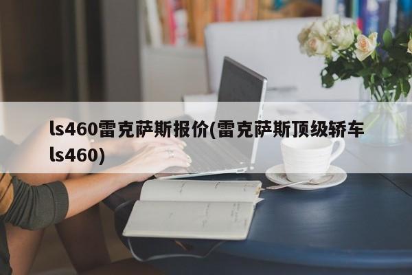 ls460雷克萨斯报价(雷克萨斯顶级轿车ls460)