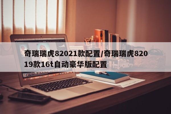 奇瑞瑞虎82021款配置/奇瑞瑞虎82019款16t自动豪华版配置