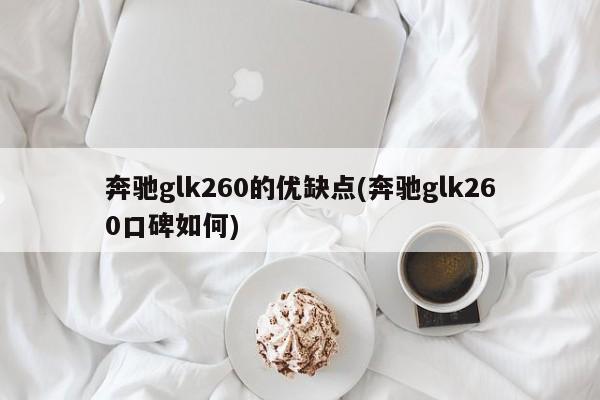 奔驰glk260的优缺点(奔驰glk260口碑如何)