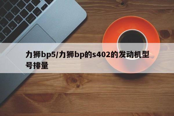 力狮bp5/力狮bp的s402的发动机型号排量