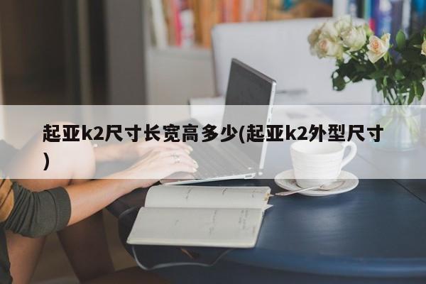 起亚k2尺寸长宽高多少(起亚k2外型尺寸)